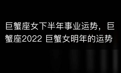 巨蟹座女下半年事业运势，巨蟹座2022 巨蟹女明年的运势