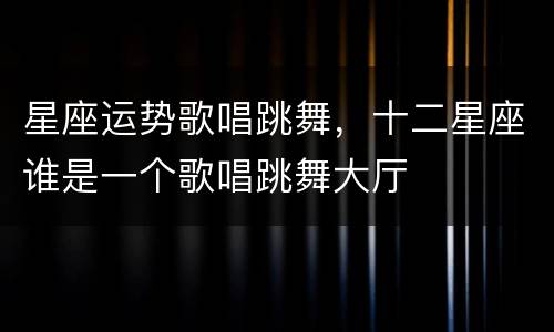 星座运势歌唱跳舞，十二星座谁是一个歌唱跳舞大厅