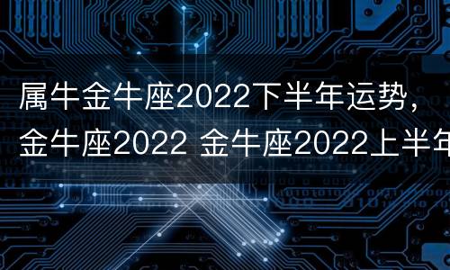 属牛金牛座2022下半年运势，金牛座2022 金牛座2022上半年运势