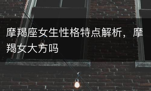 摩羯座女生性格特点解析，摩羯女大方吗