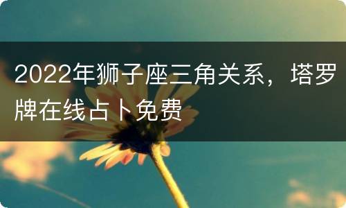 2022年狮子座三角关系，塔罗牌在线占卜免费