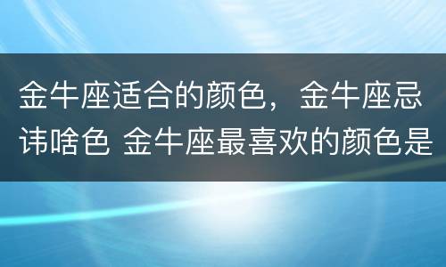 金牛座适合的颜色，金牛座忌讳啥色 金牛座最喜欢的颜色是什么颜色?