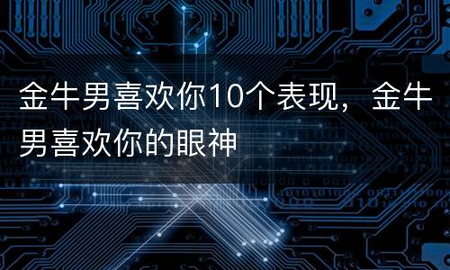 金牛男喜欢你10个表现，金牛男喜欢你的眼神