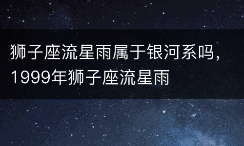 狮子座流星雨属于银河系吗，1999年狮子座流星雨