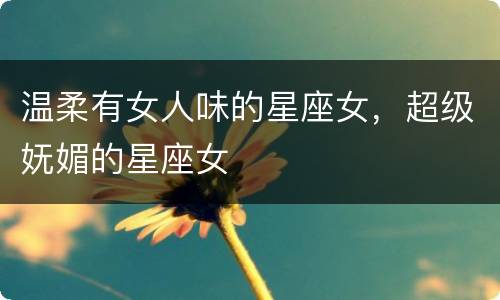 温柔有女人味的星座女，超级妩媚的星座女