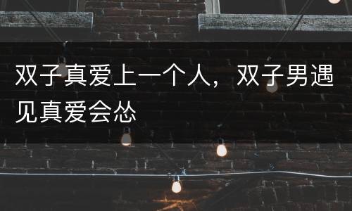 双子真爱上一个人，双子男遇见真爱会怂