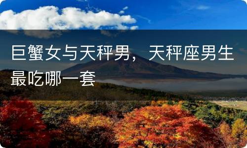巨蟹女与天秤男，天秤座男生最吃哪一套