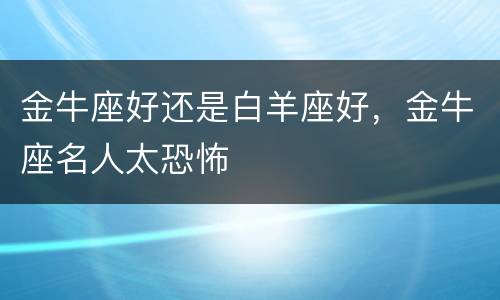 金牛座好还是白羊座好，金牛座名人太恐怖