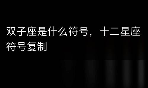 双子座是什么符号，十二星座符号复制