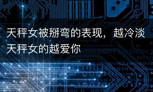 天秤女被掰弯的表现，越冷淡天秤女的越爱你