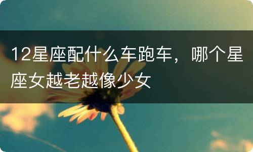 12星座配什么车跑车，哪个星座女越老越像少女
