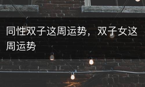 同性双子这周运势，双子女这周运势
