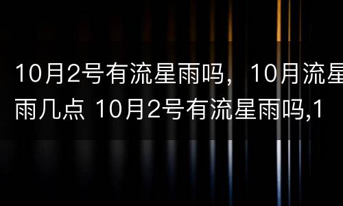 10月2号有流星雨吗，10月流星雨几点 10月2号有流星雨吗,10月流星雨几点停止
