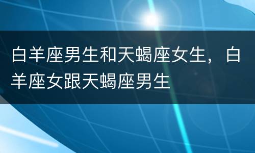 白羊座男生和天蝎座女生，白羊座女跟天蝎座男生