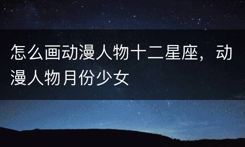 怎么画动漫人物十二星座，动漫人物月份少女