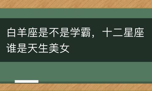 白羊座是不是学霸，十二星座谁是天生美女