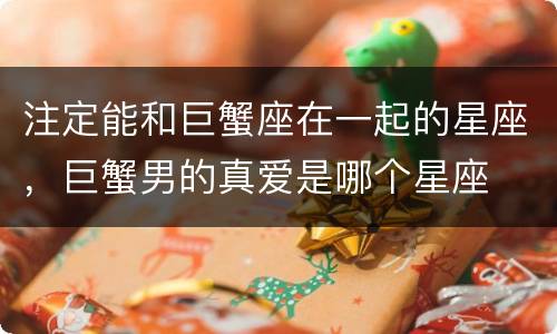 注定能和巨蟹座在一起的星座，巨蟹男的真爱是哪个星座