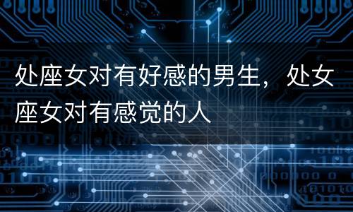 处座女对有好感的男生，处女座女对有感觉的人