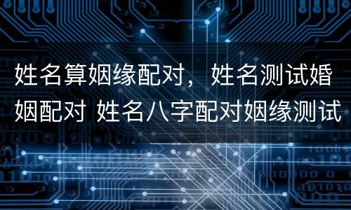 姓名算姻缘配对，姓名测试婚姻配对 姓名八字配对姻缘测试