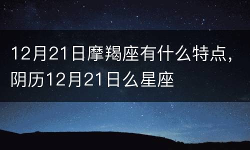12月21日摩羯座有什么特点，阴历12月21日么星座
