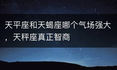天平座和天蝎座哪个气场强大，天秤座真正智商