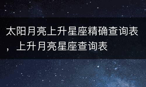 太阳月亮上升星座精确查询表，上升月亮星座查询表