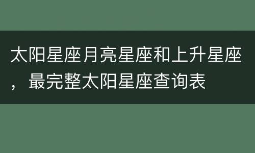 太阳星座月亮星座和上升星座，最完整太阳星座查询表