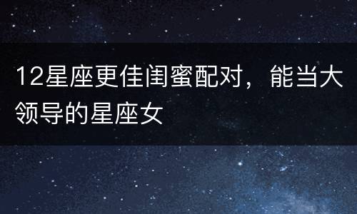 12星座更佳闺蜜配对，能当大领导的星座女