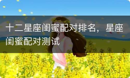 十二星座闺蜜配对排名，星座闺蜜配对测试