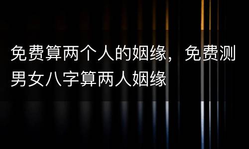 免费算两个人的姻缘，免费测男女八字算两人姻缘