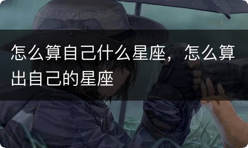 怎么算自己什么星座，怎么算出自己的星座
