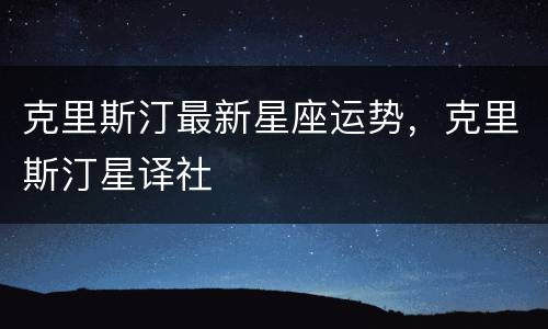克里斯汀最新星座运势，克里斯汀星译社