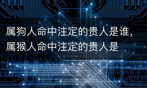 属狗人命中注定的贵人是谁，属猴人命中注定的贵人是