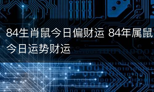 84生肖鼠今日偏财运 84年属鼠今日运势财运