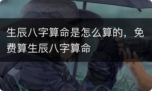 生辰八字算命是怎么算的，免费算生辰八字算命