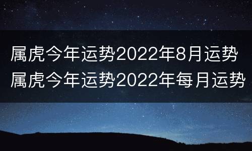属虎今年运势2022年8月运势 属虎今年运势2022年每月运势