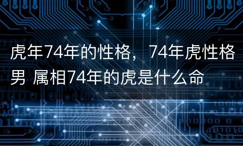 虎年74年的性格，74年虎性格男 属相74年的虎是什么命