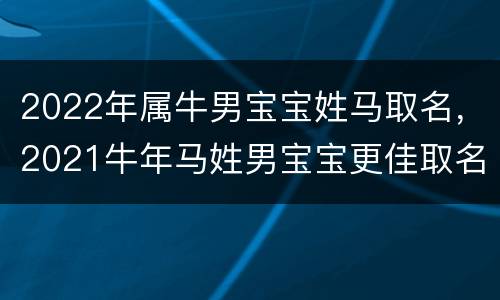 2022年属牛男宝宝姓马取名，2021牛年马姓男宝宝更佳取名