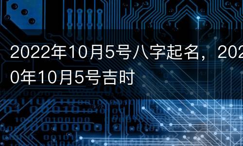 2022年10月5号八字起名，2020年10月5号吉时