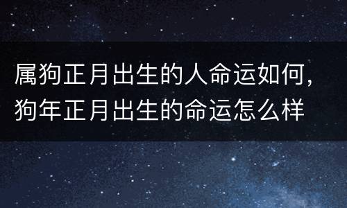 属狗正月出生的人命运如何，狗年正月出生的命运怎么样
