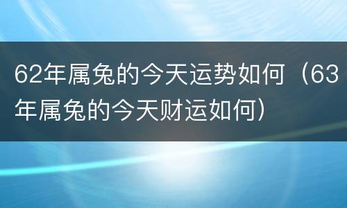 62年属兔的今天运势如何（63年属兔的今天财运如何）
