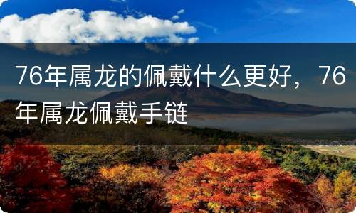 76年属龙的佩戴什么更好，76年属龙佩戴手链