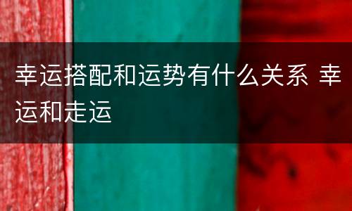 幸运搭配和运势有什么关系 幸运和走运