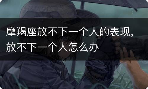 摩羯座放不下一个人的表现，放不下一个人怎么办