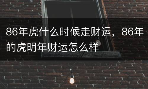 86年虎什么时候走财运，86年的虎明年财运怎么样