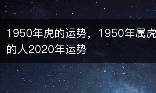 1950年虎的运势，1950年属虎的人2020年运势