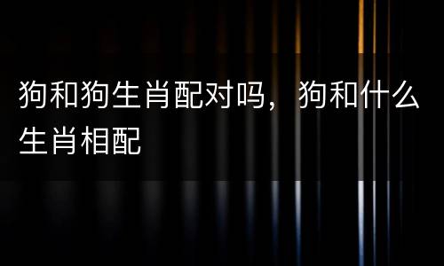 狗和狗生肖配对吗，狗和什么生肖相配