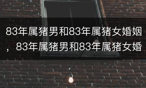 83年属猪男和83年属猪女婚姻，83年属猪男和83年属猪女婚姻配不配