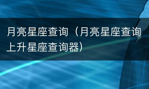 月亮星座查询（月亮星座查询上升星座查询器）