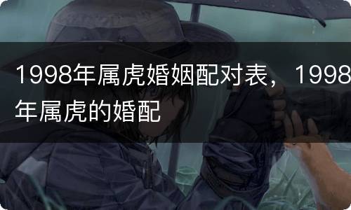 1998年属虎婚姻配对表，1998年属虎的婚配